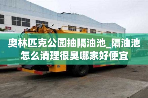 奧林匹克公園抽隔油池_隔油池怎么清理很臭哪家好便宜