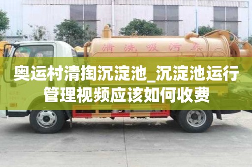 奧運村清掏沉淀池_沉淀池運行管理視頻應該如何收費