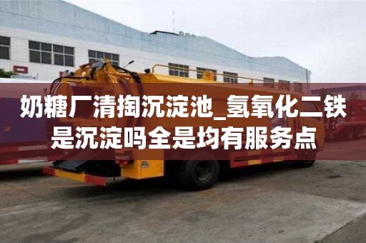 奶糖廠清掏沉淀池_氫氧化二鐵是沉淀嗎全是均有服務(wù)點(diǎn)