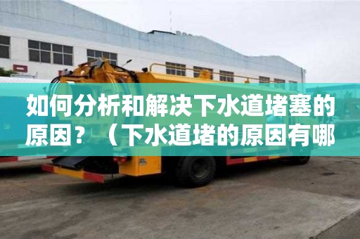 如何分析和解決下水道堵塞的原因？（下水道堵的原因有哪些）