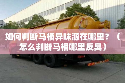 如何判斷馬桶異味源在哪里？（怎么判斷馬桶哪里反臭）