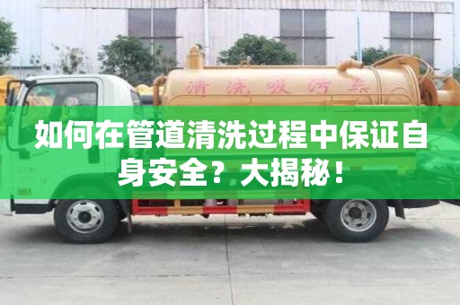 如何在管道清洗過程中保證自身安全?大揭秘! 如何在管道清洗過程中保證自身安全?大揭秘!