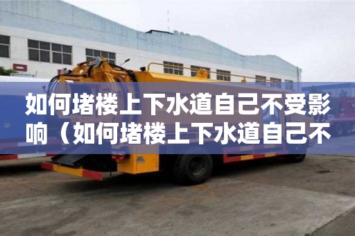 如何堵樓上下水道自己不受影響（如何堵樓上下水道自己不受影響呢）