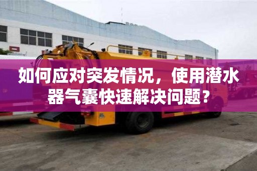 如何應對突發情況，使用潛水器氣囊快速解決問題？