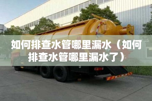 如何排查水管哪里漏水（如何排查水管哪里漏水了）