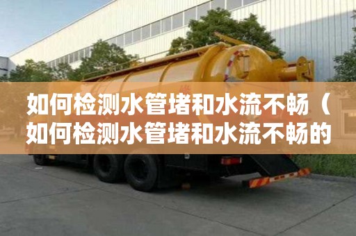 如何檢測水管堵和水流不暢（如何檢測水管堵和水流不暢的原因）