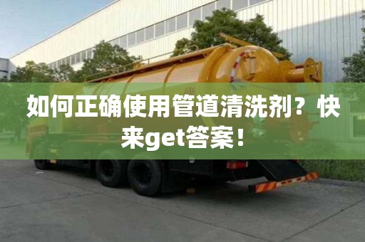 如何正確使用管道清洗劑？快來get答案！