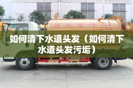 如何清下水道頭發（如何清下水道頭發污垢）