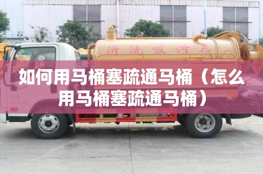 如何用馬桶塞疏通馬桶（怎么用馬桶塞疏通馬桶）