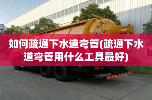 如何疏通下水道彎管(疏通下水道彎管用什么工具最好)