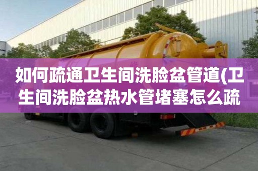 如何疏通衛(wèi)生間洗臉盆管道(衛(wèi)生間洗臉盆熱水管堵塞怎么疏通)(化糞池清掏在哪里找)