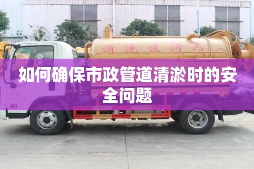 如何確保市政管道清淤時的安全問題