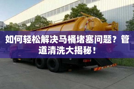 如何輕松解決馬桶堵塞問題?管道清洗大揭秘! 如何輕松解決馬桶堵塞問題?管道清洗大揭秘!