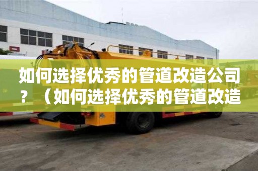如何選擇優(yōu)秀的管道改造公司？（如何選擇優(yōu)秀的管道改造公司呢）