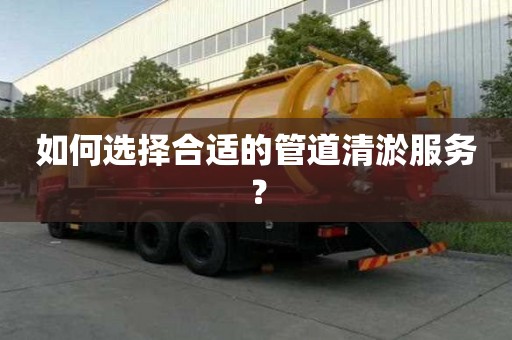 如何選擇合適的管道清淤服務(wù)？