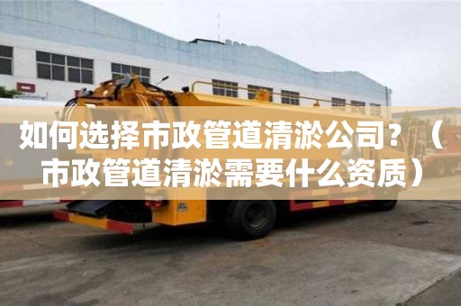 如何選擇市政管道清淤公司？（市政管道清淤需要什么資質）