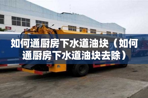 如何通廚房下水道油塊（如何通廚房下水道油塊去除）
