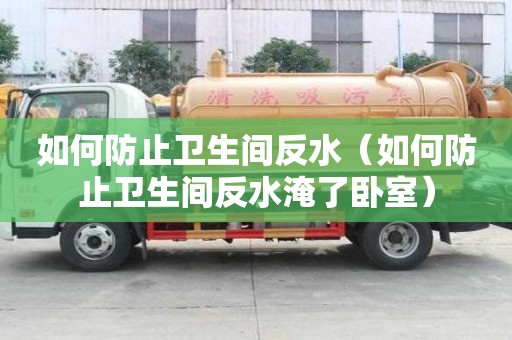 如何防止衛(wèi)生間反水（如何防止衛(wèi)生間反水淹了臥室）