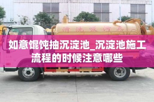 如意餛飩抽沉淀池_沉淀池施工流程的時候注意哪些