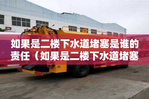 如果是二樓下水道堵塞是誰的責任（如果是二樓下水道堵塞是誰的責任呢）