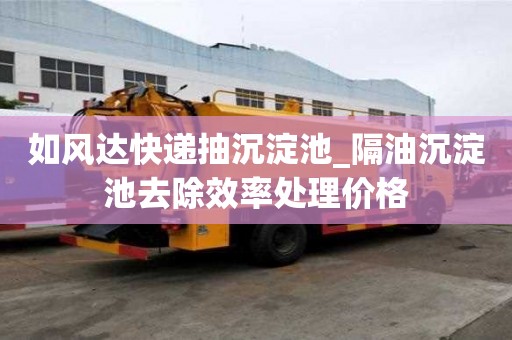 如風達快遞抽沉淀池_隔油沉淀池去除效率處理價格