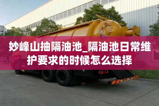 妙峰山抽隔油池_隔油池日常維護(hù)要求的時(shí)候怎么選擇