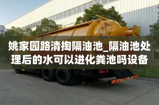姚家園路清掏隔油池_隔油池處理后的水可以進化糞池嗎設備先進
