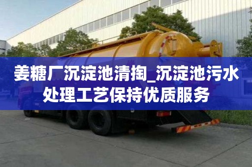 姜糖廠沉淀池清掏_沉淀池污水處理工藝保持優(yōu)質(zhì)服務(wù)