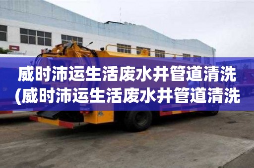 威時(shí)沛運(yùn)生活廢水井管道清洗(威時(shí)沛運(yùn)生活廢水井管道清洗注意什么)