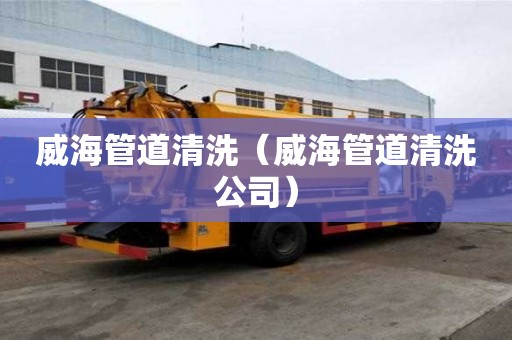 威海管道清洗（威海管道清洗公司）