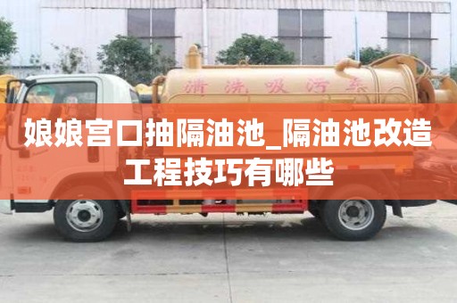 娘娘宮口抽隔油池_隔油池改造工程技巧有哪些