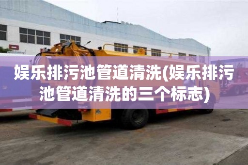 娛樂排污池管道清洗(娛樂排污池管道清洗的三個標志)