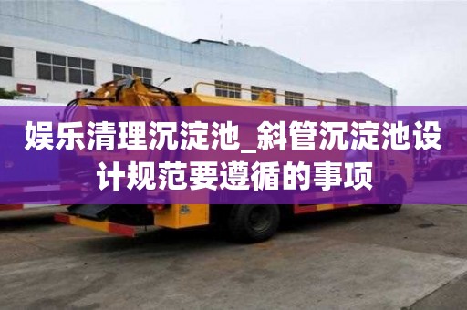 娛樂清理沉淀池_斜管沉淀池設計規范要遵循的事項