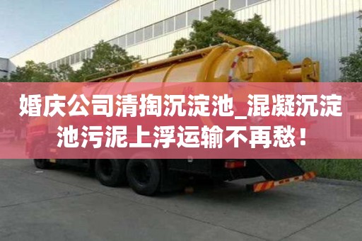婚慶公司清掏沉淀池_混凝沉淀池污泥上浮運(yùn)輸不再愁！
