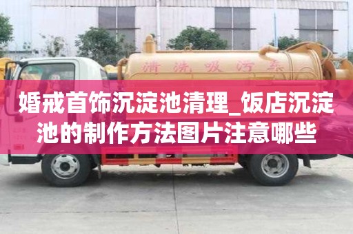 婚戒首飾沉淀池清理_飯店沉淀池的制作方法圖片注意哪些