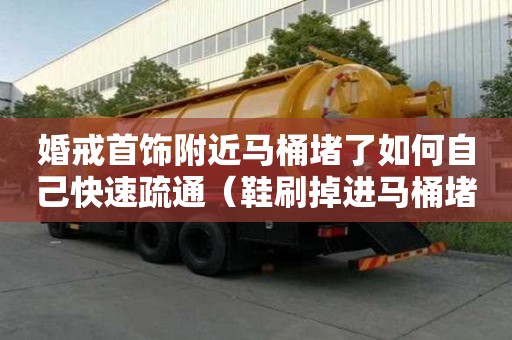 婚戒首飾附近馬桶堵了如何自己快速疏通（鞋刷掉進馬桶堵了如何自己快速疏通）