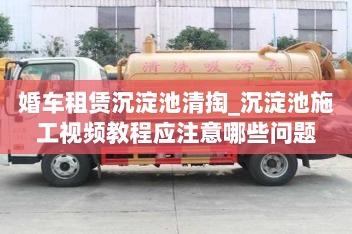 婚車租賃沉淀池清掏_沉淀池施工視頻教程應注意哪些問題