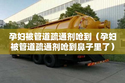 孕婦被管道疏通劑嗆到（孕婦被管道疏通劑嗆到鼻子里了）