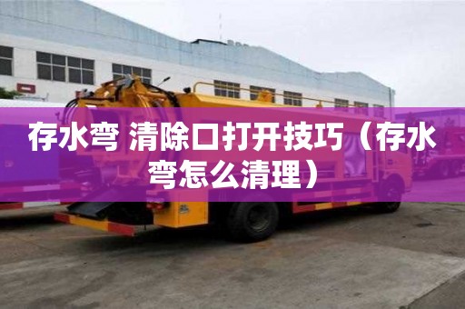 存水彎 清除口打開(kāi)技巧（存水彎怎么清理）
