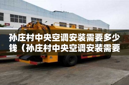 孫莊村中央空調安裝需要多少錢(孫莊村中央空調安裝需要多少錢一臺) 孫莊村中央空調安裝需要多少錢(孫莊村中央空調安裝需要多少錢一臺)