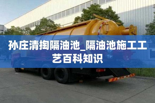 孫莊清掏隔油池_隔油池施工工藝百科知識