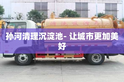 孫河清理沉淀池- 讓城市更加美好