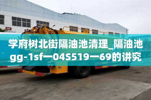學府樹北街隔油池清理_隔油池gg-1sf一04S519一69的講究有哪些