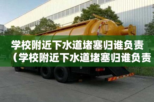 學校附近下水道堵塞歸誰負責(學校附近下水道堵塞歸誰負責管) 學校附近下水道堵塞歸誰負責(學校附近下水道堵塞歸誰負責管)