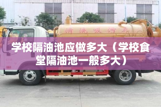 學校隔油池應做多大（學校食堂隔油池一般多大）