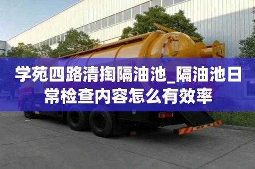 學苑四路清掏隔油池_隔油池日常檢查內容怎么有效率