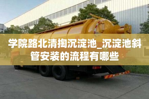 學(xué)院路北清掏沉淀池_沉淀池斜管安裝的流程有哪些