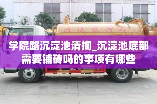 學院路沉淀池清掏_沉淀池底部需要鋪磚嗎的事項有哪些