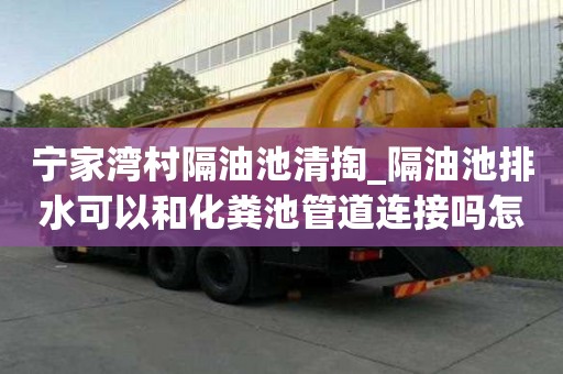 寧家灣村隔油池清掏_隔油池排水可以和化糞池管道連接嗎怎么抽