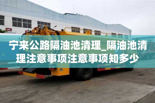 寧來(lái)公路隔油池清理_隔油池清理注意事項(xiàng)注意事項(xiàng)知多少